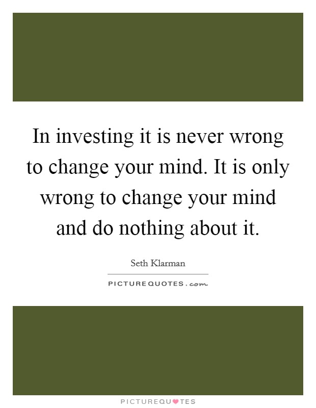 In investing it is never wrong to change your mind. It is only wrong to change your mind and do nothing about it. Picture Quote #1