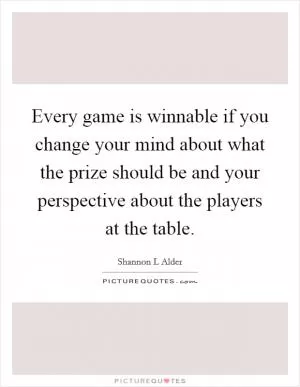 Every game is winnable if you change your mind about what the prize should be and your perspective about the players at the table Picture Quote #1