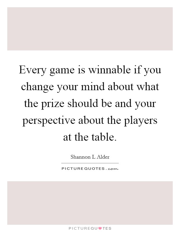 Every game is winnable if you change your mind about what the prize should be and your perspective about the players at the table. Picture Quote #1