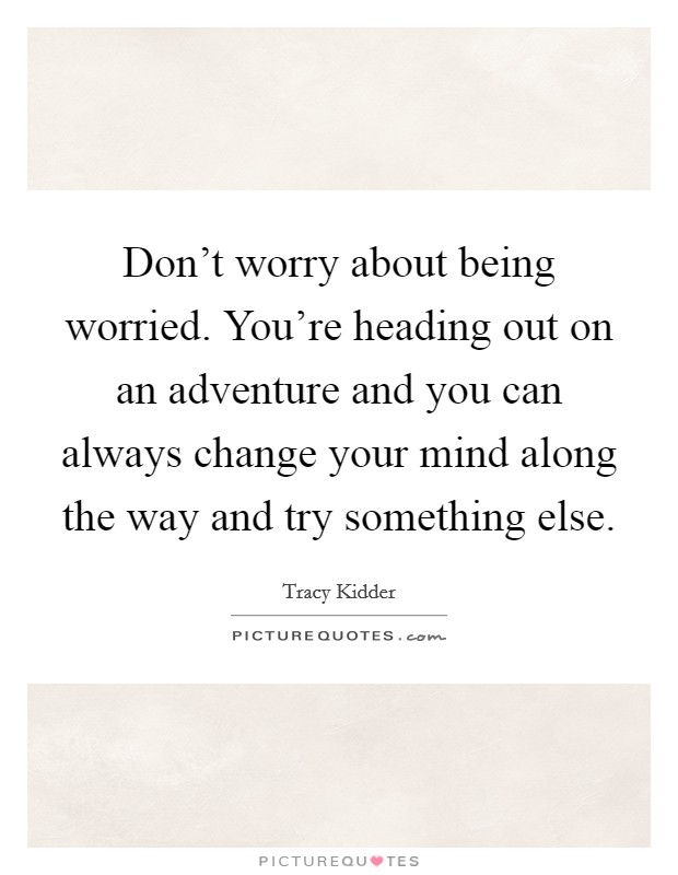 Don't worry about being worried. You're heading out on an adventure and you can always change your mind along the way and try something else. Picture Quote #1