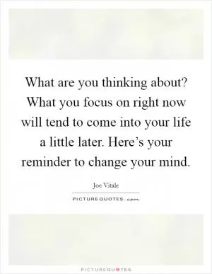 What are you thinking about? What you focus on right now will tend to come into your life a little later. Here’s your reminder to change your mind Picture Quote #1