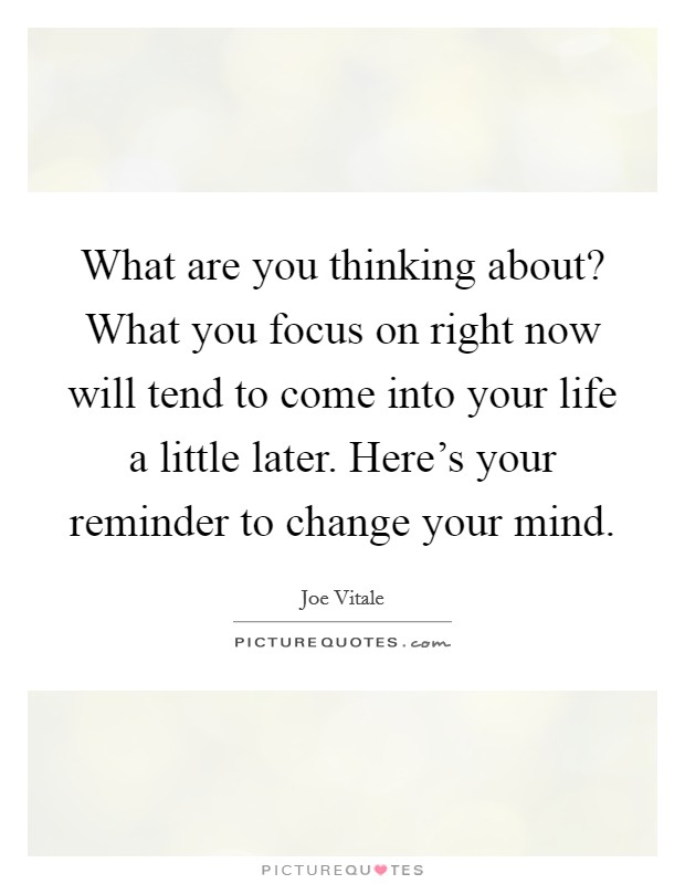 What are you thinking about? What you focus on right now will tend to come into your life a little later. Here's your reminder to change your mind. Picture Quote #1