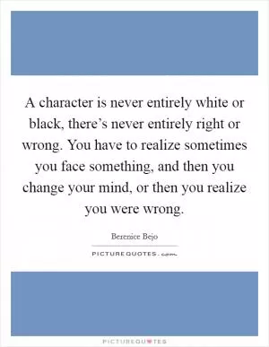 A character is never entirely white or black, there’s never entirely right or wrong. You have to realize sometimes you face something, and then you change your mind, or then you realize you were wrong Picture Quote #1