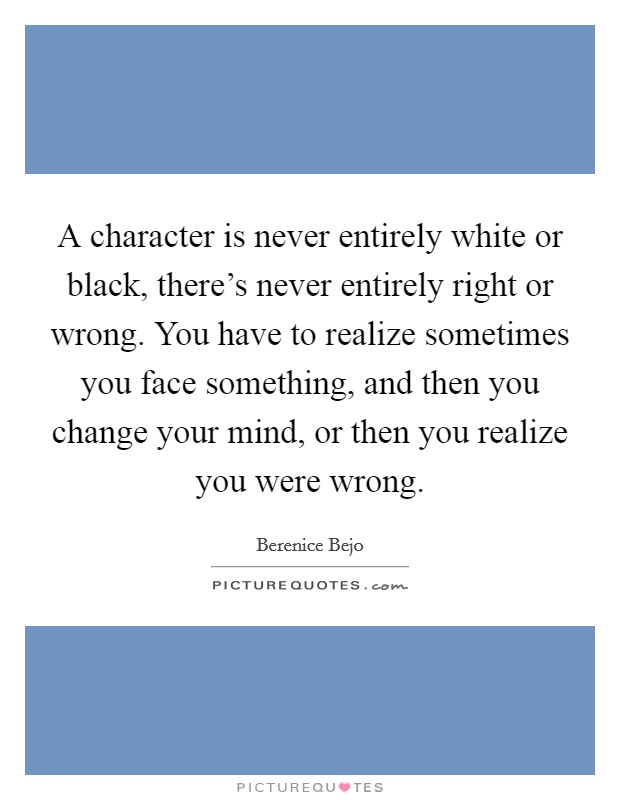 A character is never entirely white or black, there's never entirely right or wrong. You have to realize sometimes you face something, and then you change your mind, or then you realize you were wrong. Picture Quote #1