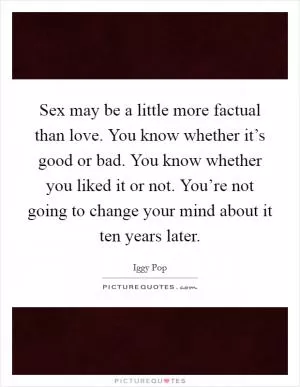 Sex may be a little more factual than love. You know whether it’s good or bad. You know whether you liked it or not. You’re not going to change your mind about it ten years later Picture Quote #1