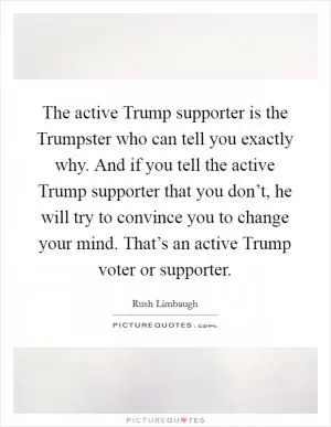 The active Trump supporter is the Trumpster who can tell you exactly why. And if you tell the active Trump supporter that you don’t, he will try to convince you to change your mind. That’s an active Trump voter or supporter Picture Quote #1