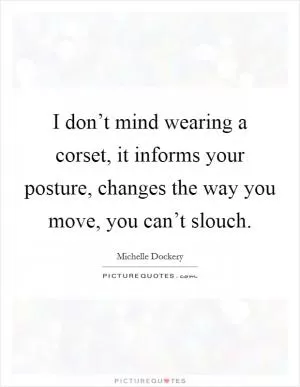 I don’t mind wearing a corset, it informs your posture, changes the way you move, you can’t slouch Picture Quote #1