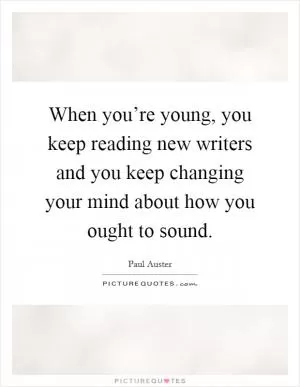 When you’re young, you keep reading new writers and you keep changing your mind about how you ought to sound Picture Quote #1