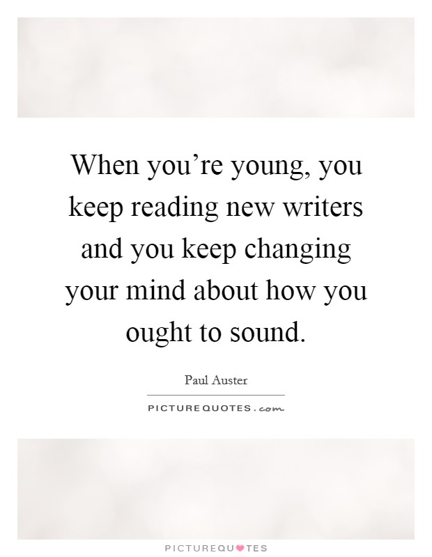 When you're young, you keep reading new writers and you keep changing your mind about how you ought to sound. Picture Quote #1