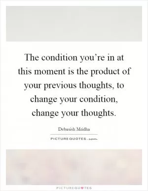 The condition you’re in at this moment is the product of your previous thoughts, to change your condition, change your thoughts Picture Quote #1