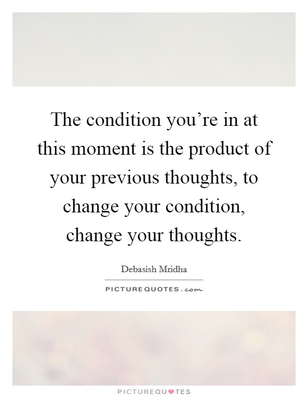 The condition you're in at this moment is the product of your previous thoughts, to change your condition, change your thoughts. Picture Quote #1