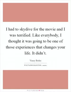 I had to skydive for the movie and I was terrified. Like everybody, I thought it was going to be one of those experiences that changes your life. It didn’t Picture Quote #1