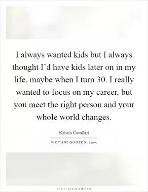 I always wanted kids but I always thought I’d have kids later on in my life, maybe when I turn 30. I really wanted to focus on my career, but you meet the right person and your whole world changes Picture Quote #1