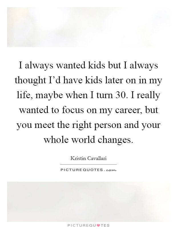 I always wanted kids but I always thought I'd have kids later on in my life, maybe when I turn 30. I really wanted to focus on my career, but you meet the right person and your whole world changes. Picture Quote #1