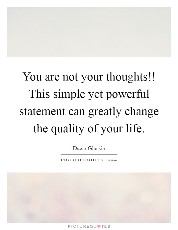 You are not your thoughts!! This simple yet powerful statement can greatly change the quality of your life. Picture Quote #1