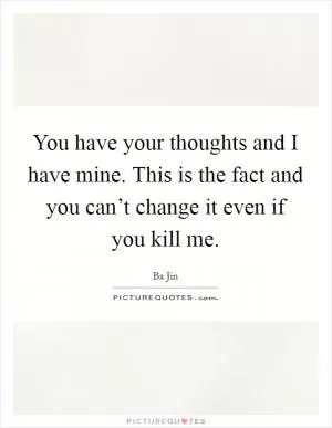 You have your thoughts and I have mine. This is the fact and you can’t change it even if you kill me Picture Quote #1