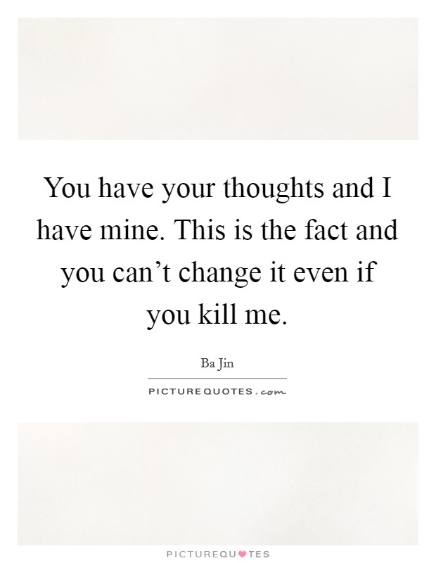You have your thoughts and I have mine. This is the fact and you can't change it even if you kill me. Picture Quote #1