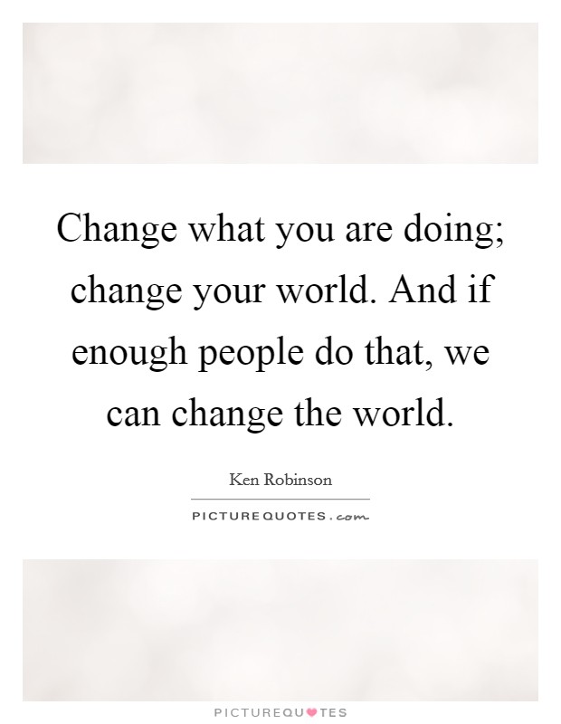 Change what you are doing; change your world. And if enough people do that, we can change the world Picture Quote #1
