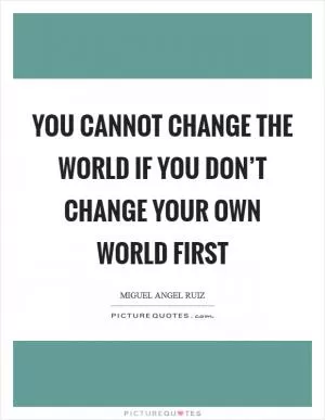 You cannot change the world if you don’t change your own world first Picture Quote #1