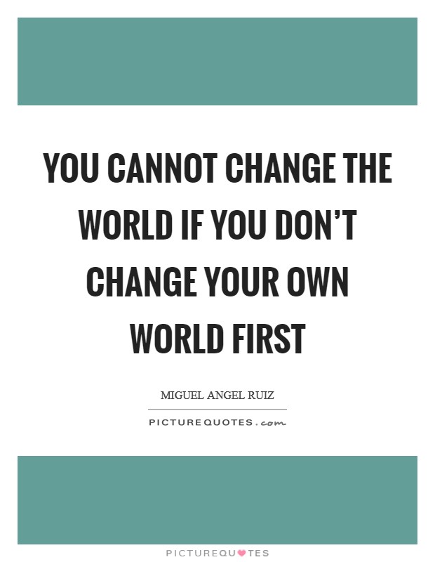 You cannot change the world if you don't change your own world first Picture Quote #1