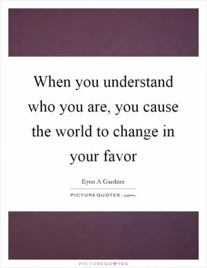 When you understand who you are, you cause the world to change in your favor Picture Quote #1