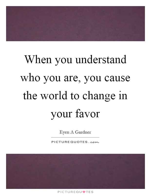 When you understand who you are, you cause the world to change in your favor Picture Quote #1