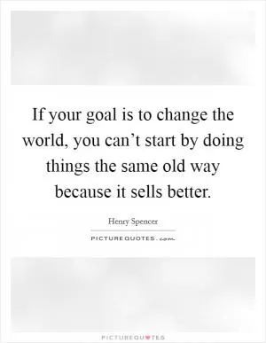 If your goal is to change the world, you can’t start by doing things the same old way because it sells better Picture Quote #1