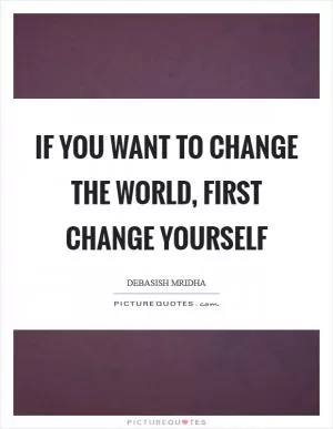 If you want to change the world, first change yourself Picture Quote #1