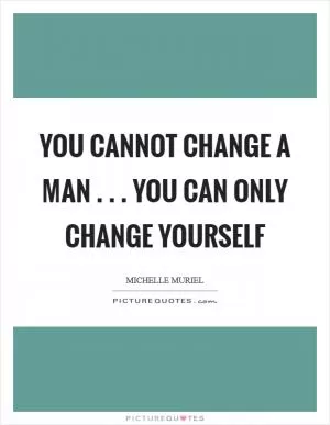 You cannot change a man . . . you can only change yourself Picture Quote #1