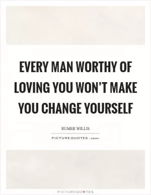 Every man worthy of loving you won’t make you change yourself Picture Quote #1