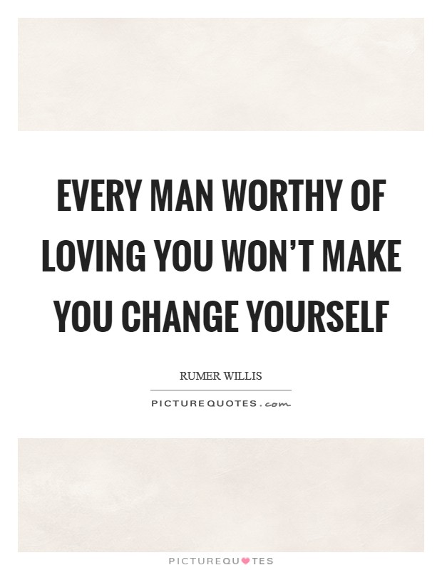 Every man worthy of loving you won't make you change yourself Picture Quote #1