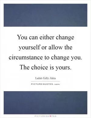 You can either change yourself or allow the circumstance to change you. The choice is yours Picture Quote #1