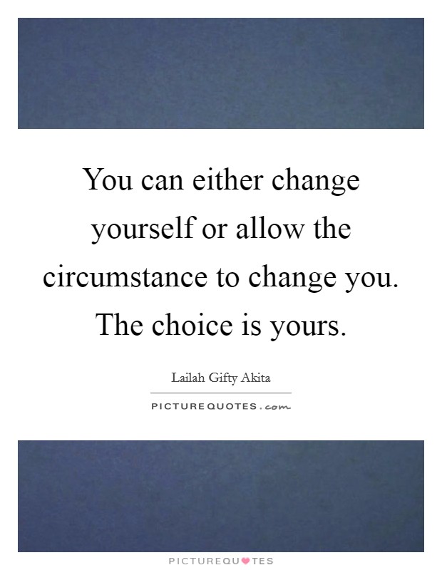You can either change yourself or allow the circumstance to change you. The choice is yours. Picture Quote #1