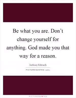 Be what you are. Don’t change yourself for anything. God made you that way for a reason Picture Quote #1