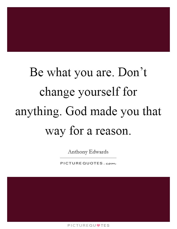 Be what you are. Don't change yourself for anything. God made you that way for a reason. Picture Quote #1