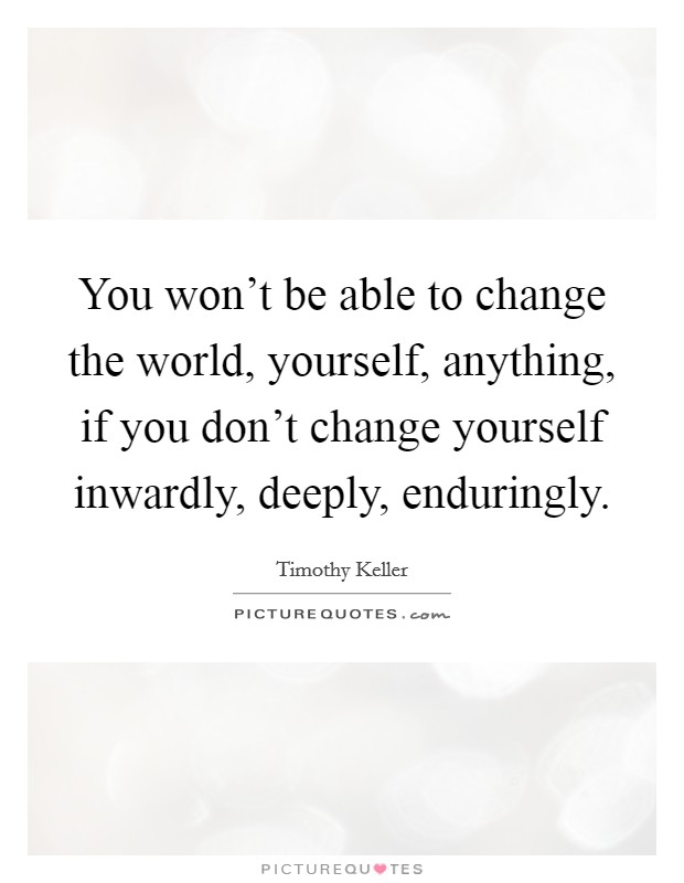 You won't be able to change the world, yourself, anything, if you don't change yourself inwardly, deeply, enduringly. Picture Quote #1