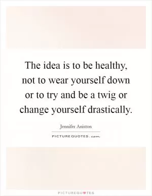 The idea is to be healthy, not to wear yourself down or to try and be a twig or change yourself drastically Picture Quote #1