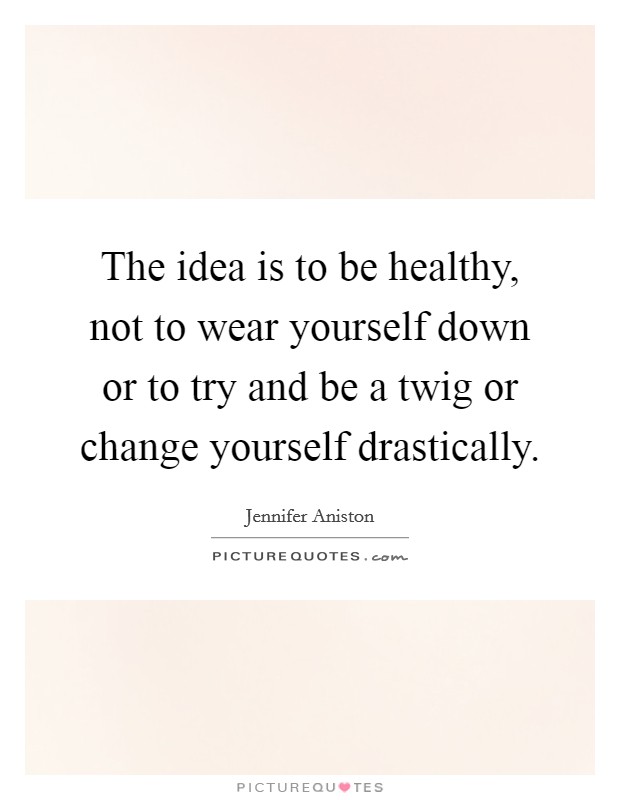 The idea is to be healthy, not to wear yourself down or to try and be a twig or change yourself drastically. Picture Quote #1