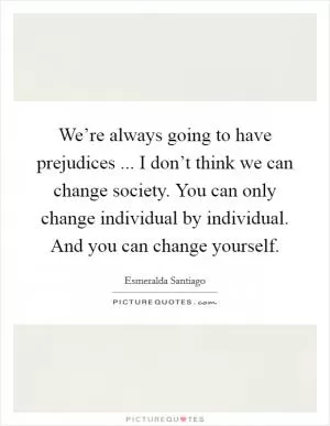 We’re always going to have prejudices ... I don’t think we can change society. You can only change individual by individual. And you can change yourself Picture Quote #1