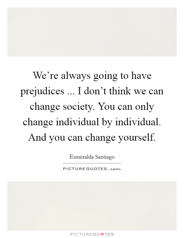We're always going to have prejudices ... I don't think we can change society. You can only change individual by individual. And you can change yourself. Picture Quote #1
