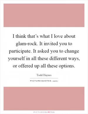 I think that’s what I love about glam-rock. It invited you to participate. It asked you to change yourself in all these different ways, or offered up all these options Picture Quote #1