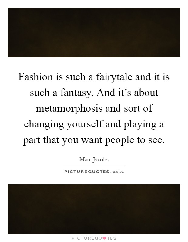 Fashion is such a fairytale and it is such a fantasy. And it's about metamorphosis and sort of changing yourself and playing a part that you want people to see. Picture Quote #1