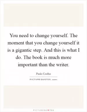 You need to change yourself. The moment that you change yourself it is a gigantic step. And this is what I do. The book is much more important than the writer Picture Quote #1