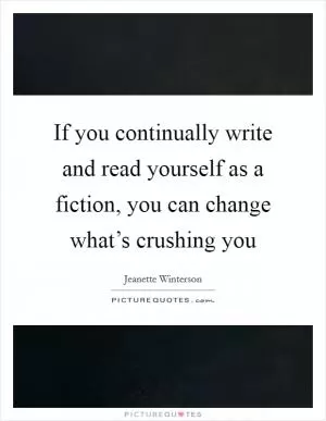 If you continually write and read yourself as a fiction, you can change what’s crushing you Picture Quote #1