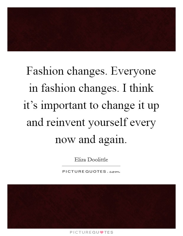 Fashion changes. Everyone in fashion changes. I think it's important to change it up and reinvent yourself every now and again. Picture Quote #1