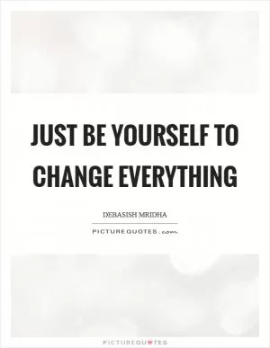 Just be yourself to change everything Picture Quote #1
