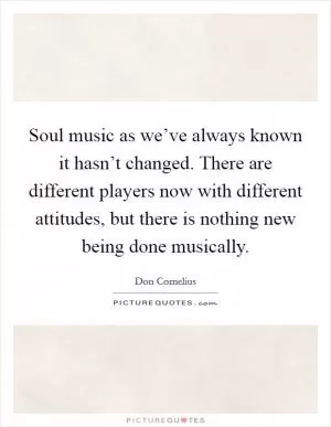 Soul music as we’ve always known it hasn’t changed. There are different players now with different attitudes, but there is nothing new being done musically Picture Quote #1