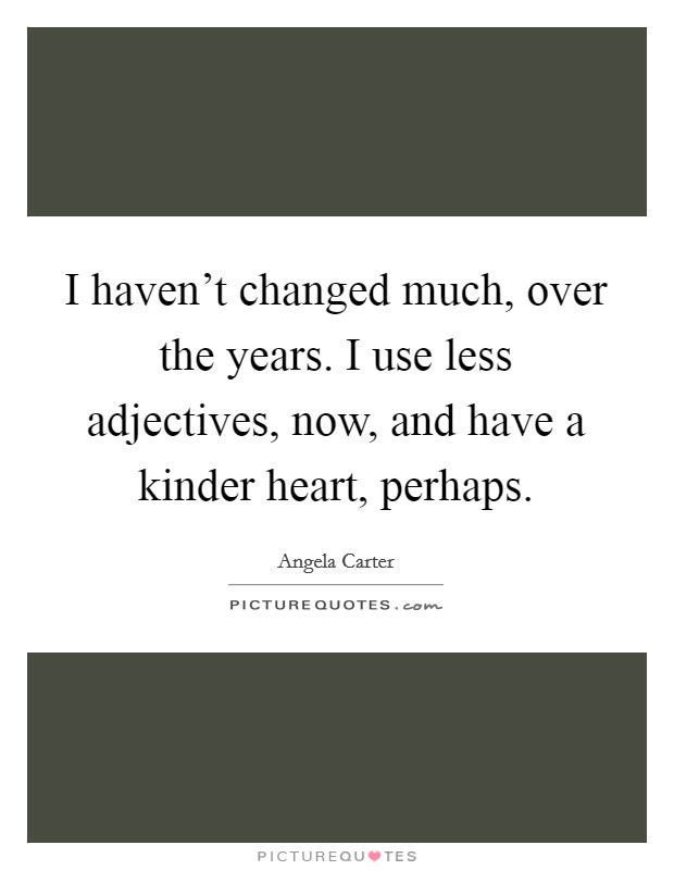 I haven't changed much, over the years. I use less adjectives, now, and have a kinder heart, perhaps. Picture Quote #1