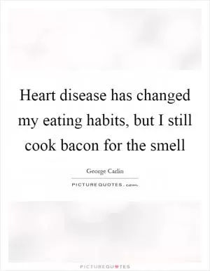 Heart disease has changed my eating habits, but I still cook bacon for the smell Picture Quote #1