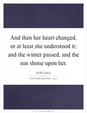And then her heart changed, or at least she understood it; and the winter passed, and the sun shone upon her Picture Quote #1